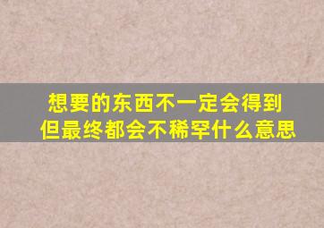 想要的东西不一定会得到 但最终都会不稀罕什么意思